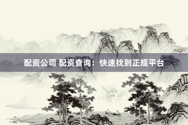 配资公司 配资查询：快速找到正规平台