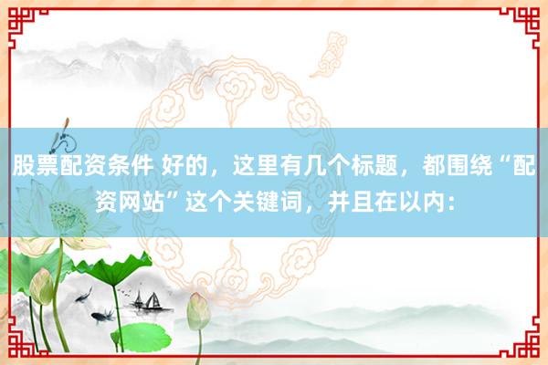 股票配资条件 好的，这里有几个标题，都围绕“配资网站”这个关键词，并且在以内：