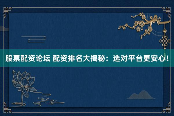股票配资论坛 配资排名大揭秘：选对平台更安心！