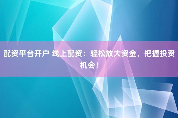 配资平台开户 线上配资：轻松放大资金，把握投资机会！