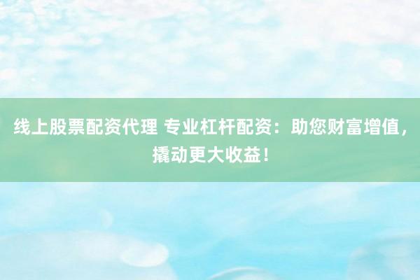 线上股票配资代理 专业杠杆配资：助您财富增值，撬动更大收益！