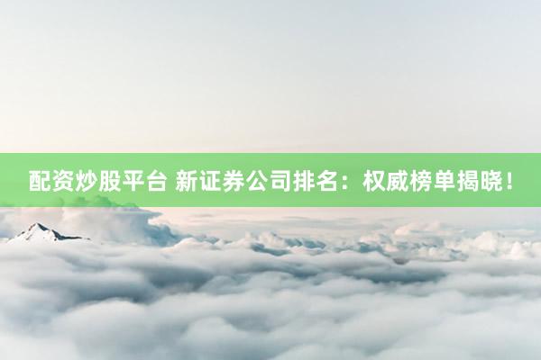 配资炒股平台 新证券公司排名：权威榜单揭晓！
