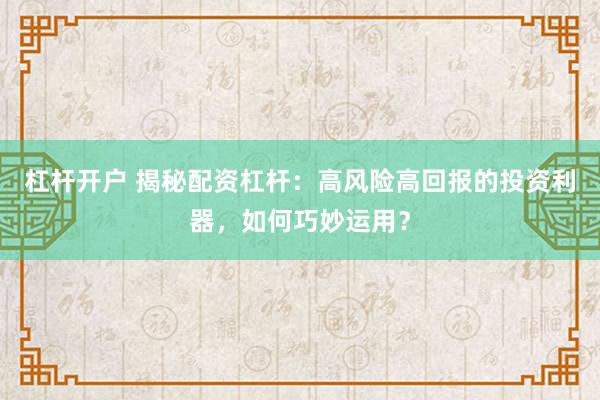 杠杆开户 揭秘配资杠杆：高风险高回报的投资利器，如何巧妙运用？