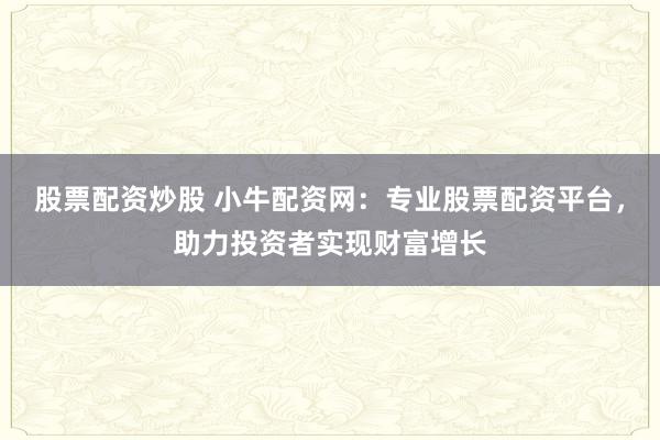 股票配资炒股 小牛配资网：专业股票配资平台，助力投资者实现财富增长