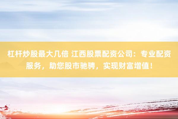 杠杆炒股最大几倍 江西股票配资公司：专业配资服务，助您股市驰骋，实现财富增值！
