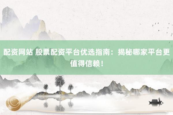配资网站 股票配资平台优选指南：揭秘哪家平台更值得信赖！
