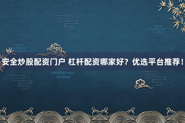 安全炒股配资门户 杠杆配资哪家好？优选平台推荐！
