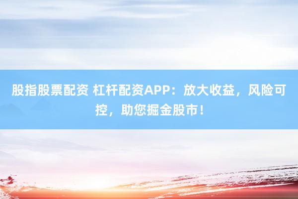 股指股票配资 杠杆配资APP：放大收益，风险可控，助您掘金股市！