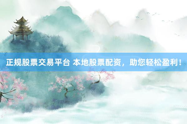 正规股票交易平台 本地股票配资，助您轻松盈利！