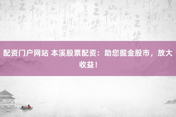 配资门户网站 本溪股票配资：助您掘金股市，放大收益！