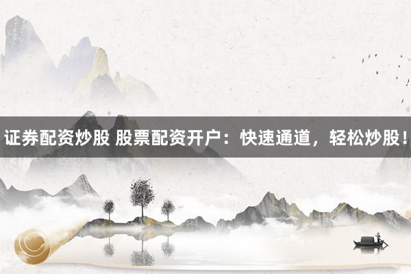 证券配资炒股 股票配资开户:快速通道,轻松炒股!