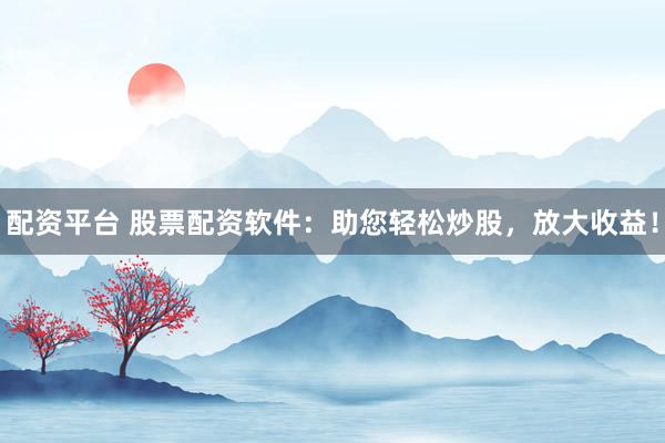 配资平台 股票配资软件:助您轻松炒股,放大收益!