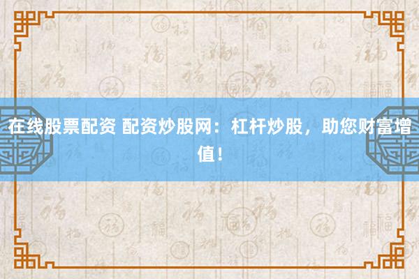 在线股票配资 配资炒股网:杠杆炒股,助您财富增值!