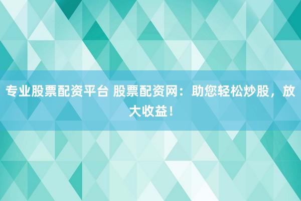 专业股票配资平台 股票配资网:助您轻松炒股,放大收益!