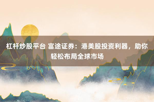杠杆炒股平台 富途证券:港美股投资利器,助你轻松布局全球市场