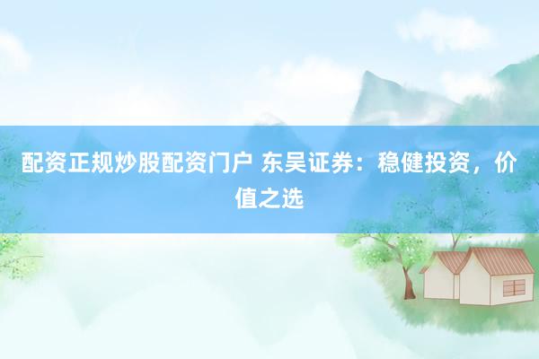 配资正规炒股配资门户 东吴证券:稳健投资,价值之选