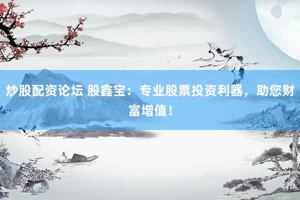 炒股配资论坛 股鑫宝:专业股票投资利器,助您财富增值!