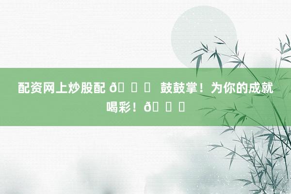 配资网上炒股配 🎉 鼓鼓掌!为你的成就喝彩!👏