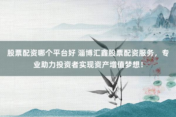 股票配资哪个平台好 淄博汇鑫股票配资服务,专业助力投资者实现资产增值梦想!