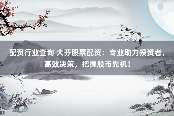 配资行业查询 大芬股票配资:专业助力投资者,高效决策,把握股市先机!
