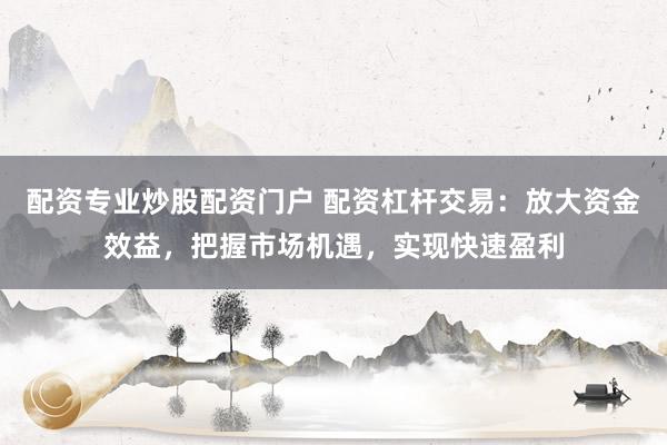 配资专业炒股配资门户 配资杠杆交易:放大资金效益,把握市场机遇,实现快速盈利