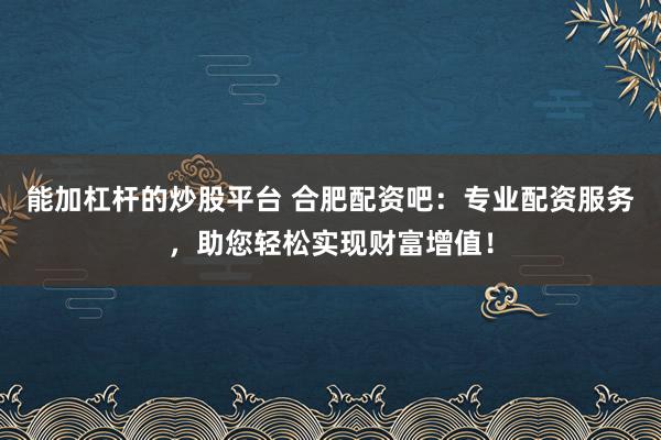 能加杠杆的炒股平台 合肥配资吧:专业配资服务,助您轻松实现财富增值!