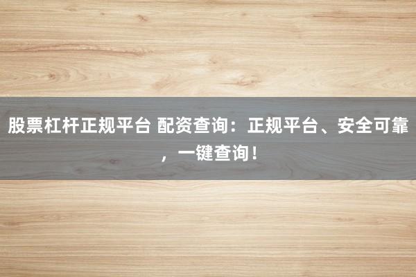 股票杠杆正规平台 配资查询:正规平台、安全可靠,一键查询!
