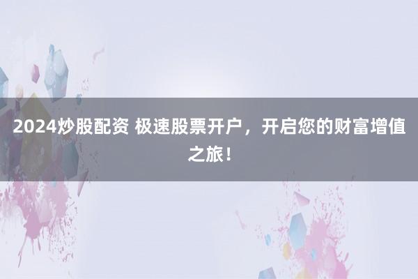 2024炒股配资 极速股票开户，开启您的财富增值之旅！
