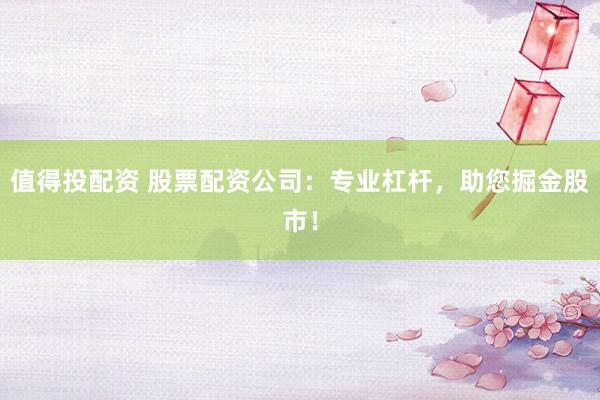 值得投配资 股票配资公司:专业杠杆,助您掘金股市!