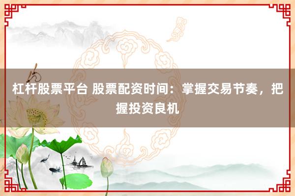 杠杆股票平台 股票配资时间:掌握交易节奏,把握投资良机