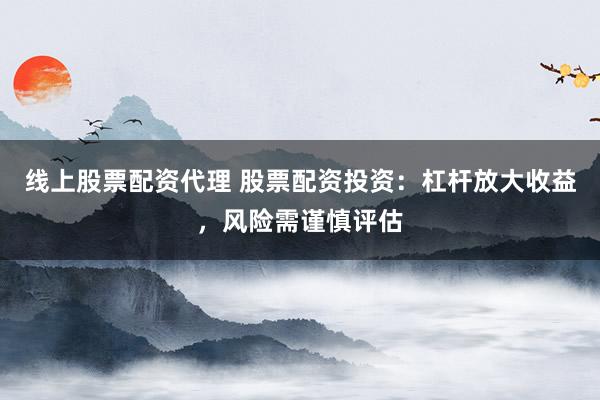 线上股票配资代理 股票配资投资:杠杆放大收益,风险需谨慎评估