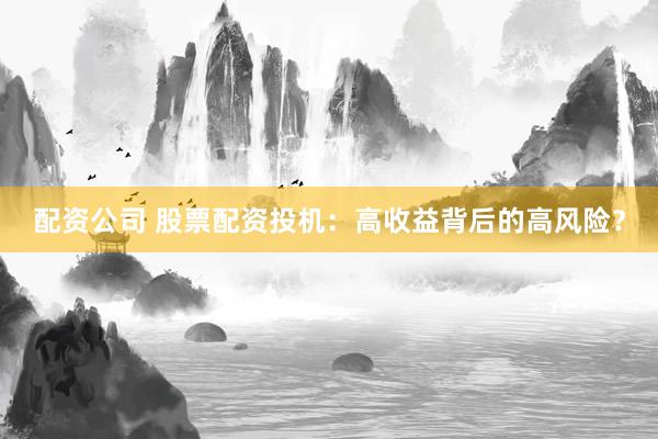 配资公司 股票配资投机:高收益背后的高风险?