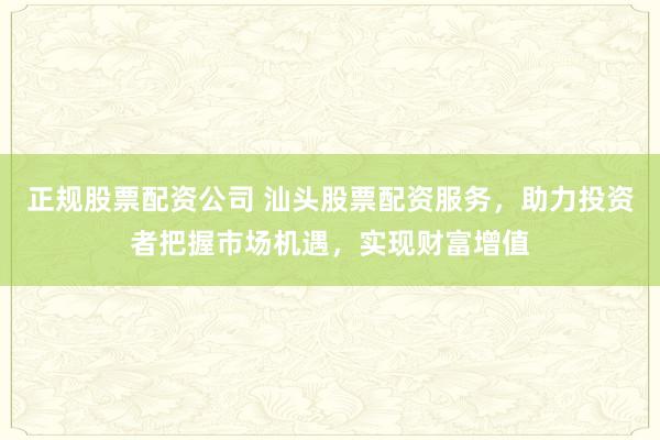 正规股票配资公司 汕头股票配资服务,助力投资者把握市场机遇,实现财富增值