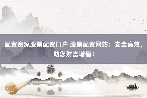 配资资深股票配资门户 股票配资网站：安全高效，助您财富增值！