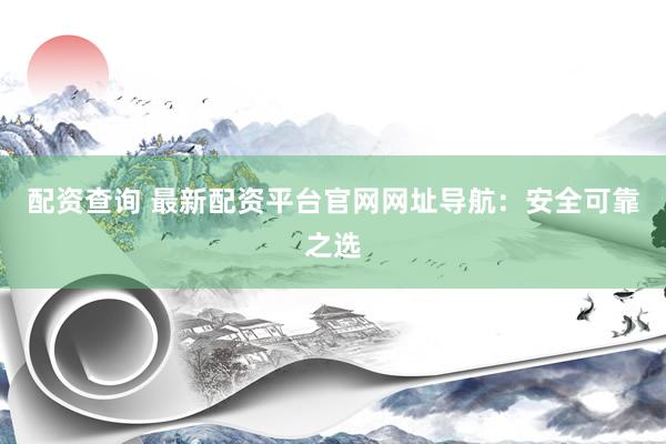 配资查询 最新配资平台官网网址导航：安全可靠之选