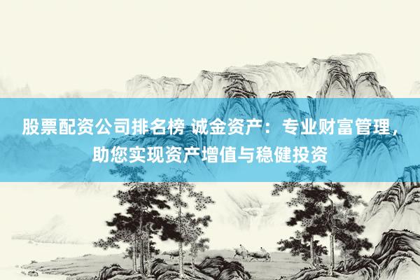 股票配资公司排名榜 诚金资产：专业财富管理，助您实现资产增值与稳健投资