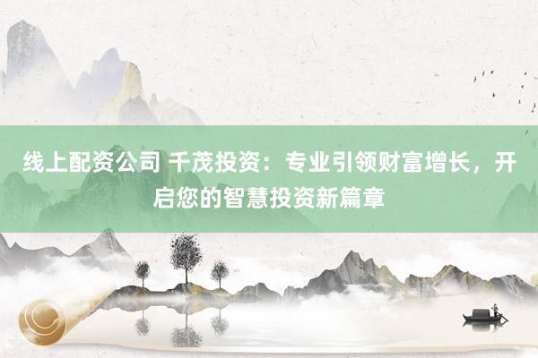 线上配资公司 千茂投资：专业引领财富增长，开启您的智慧投资新篇章