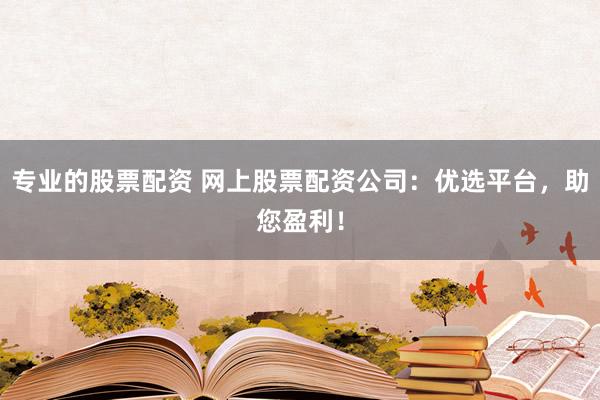 专业的股票配资 网上股票配资公司:优选平台,助您盈利!