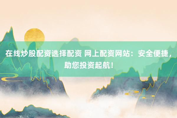 在线炒股配资选择配资 网上配资网站：安全便捷，助您投资起航！