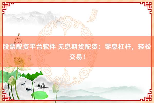 股票配资平台软件 无息期货配资:零息杠杆,轻松交易!