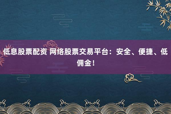 低息股票配资 网络股票交易平台:安全、便捷、低佣金!
