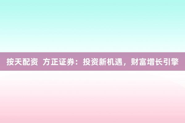 按天配资  方正证券：投资新机遇，财富增长引擎