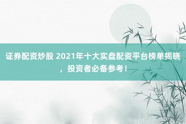 证券配资炒股 2021年十大实盘配资平台榜单揭晓,投资者必备参考!