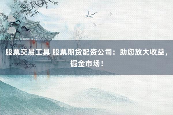 股票交易工具 股票期货配资公司:助您放大收益,掘金市场!