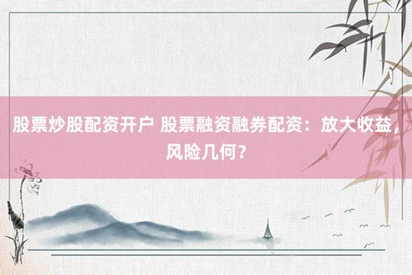 股票炒股配资开户 股票融资融券配资:放大收益,风险几何?
