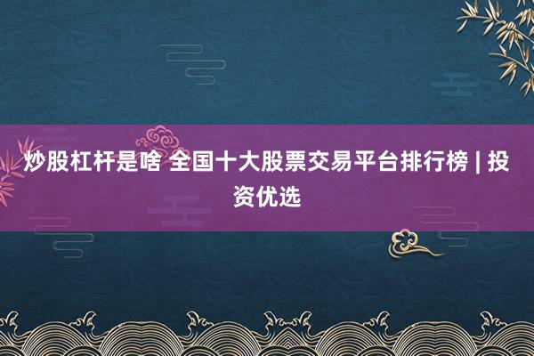 炒股杠杆是啥 全国十大股票交易平台排行榜 | 投资优选