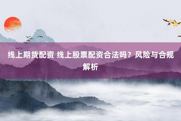 线上期货配资 线上股票配资合法吗?风险与合规解析