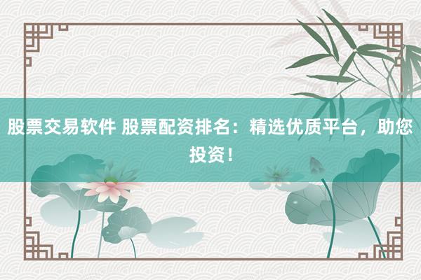 股票交易软件 股票配资排名：精选优质平台，助您投资！