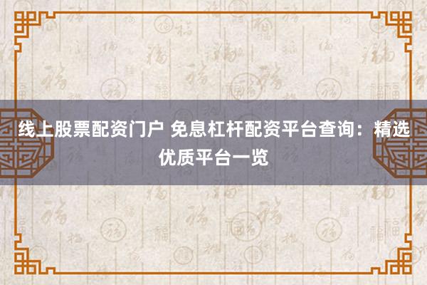 线上股票配资门户 免息杠杆配资平台查询：精选优质平台一览