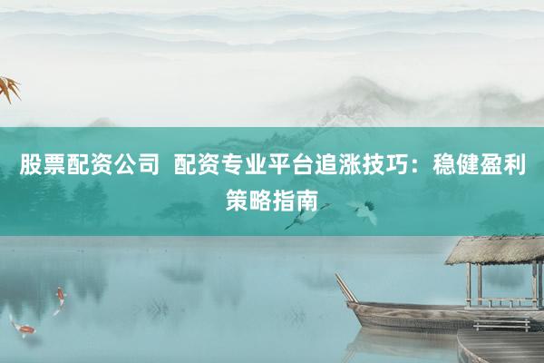 股票配资公司  配资专业平台追涨技巧：稳健盈利策略指南